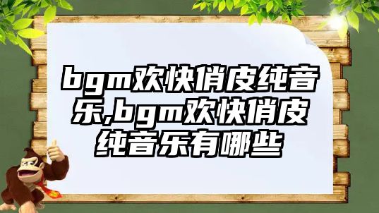 bgm歡快俏皮純音樂(lè),bgm歡快俏皮純音樂(lè)有哪些