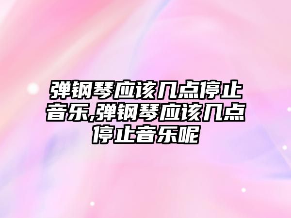 彈鋼琴應該幾點停止音樂,彈鋼琴應該幾點停止音樂呢