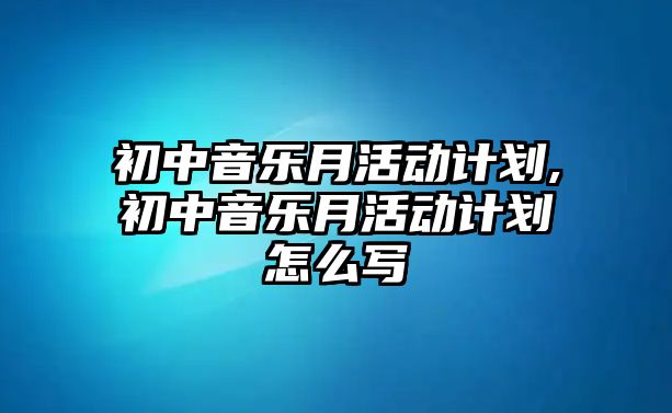 初中音樂月活動計劃,初中音樂月活動計劃怎么寫