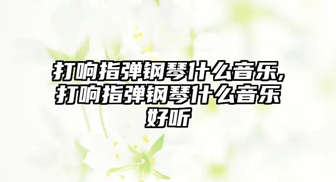 打響指彈鋼琴什么音樂,打響指彈鋼琴什么音樂好聽