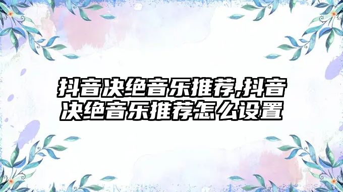 抖音決絕音樂推薦,抖音決絕音樂推薦怎么設(shè)置