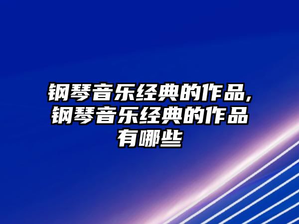 鋼琴音樂(lè)經(jīng)典的作品,鋼琴音樂(lè)經(jīng)典的作品有哪些