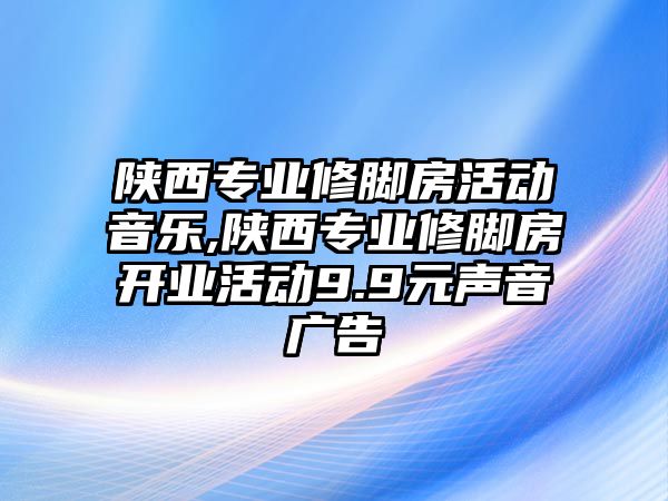 陜西專業(yè)修腳房活動音樂,陜西專業(yè)修腳房開業(yè)活動9.9元聲音廣告