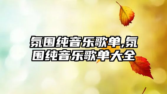 氛圍純音樂(lè)歌單,氛圍純音樂(lè)歌單大全