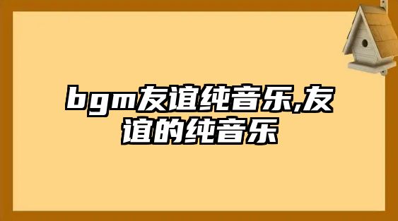 bgm友誼純音樂,友誼的純音樂