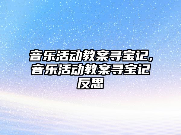 音樂活動教案尋寶記,音樂活動教案尋寶記反思