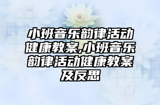 小班音樂韻律活動健康教案,小班音樂韻律活動健康教案及反思