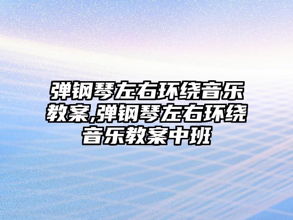 彈鋼琴左右環(huán)繞音樂教案,彈鋼琴左右環(huán)繞音樂教案中班