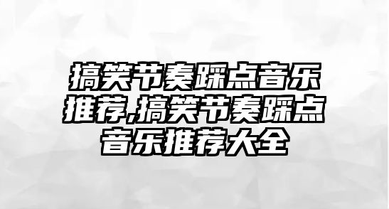 搞笑節(jié)奏踩點(diǎn)音樂(lè)推薦,搞笑節(jié)奏踩點(diǎn)音樂(lè)推薦大全