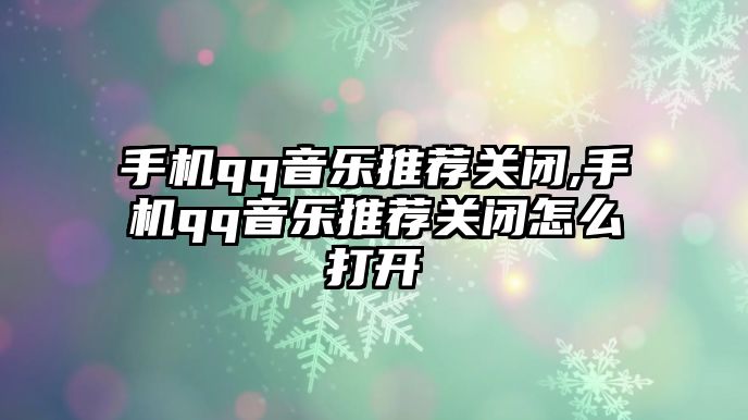 手機qq音樂推薦關閉,手機qq音樂推薦關閉怎么打開