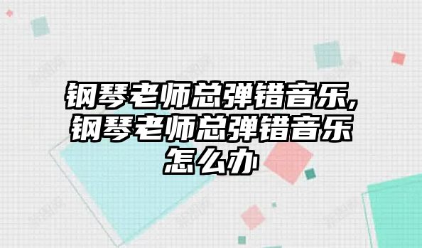 鋼琴老師總彈錯(cuò)音樂,鋼琴老師總彈錯(cuò)音樂怎么辦