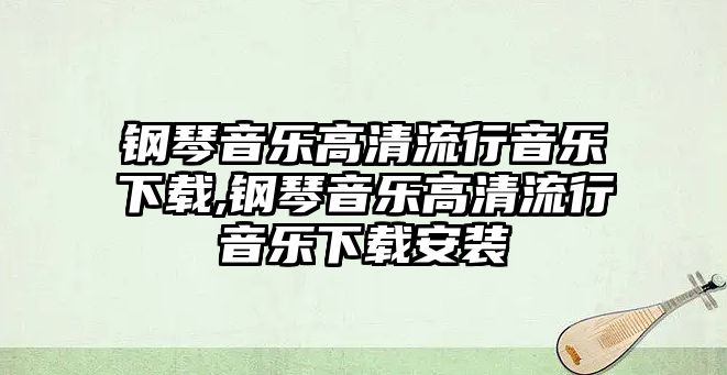 鋼琴音樂高清流行音樂下載,鋼琴音樂高清流行音樂下載安裝