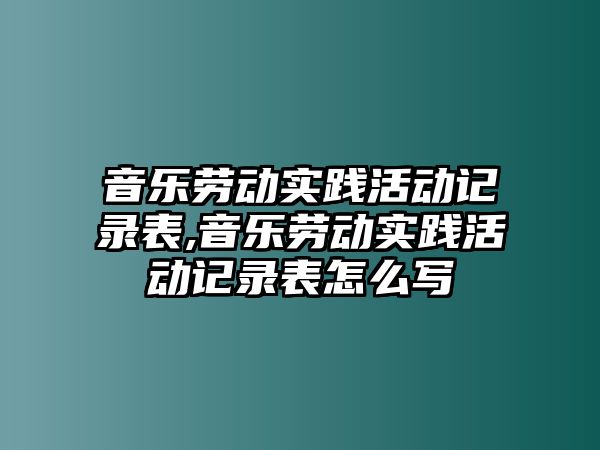 音樂勞動實踐活動記錄表,音樂勞動實踐活動記錄表怎么寫