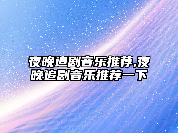 夜晚追劇音樂推薦,夜晚追劇音樂推薦一下