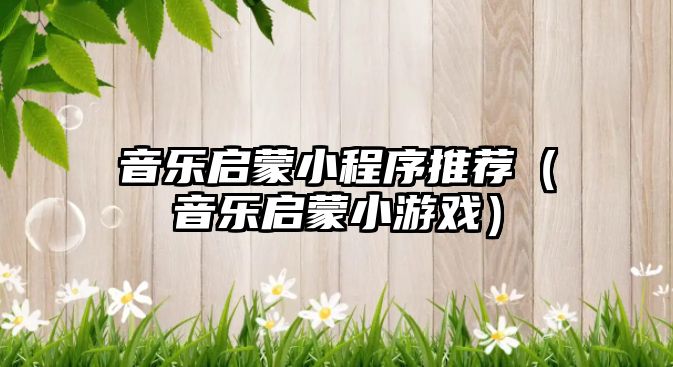 音樂啟蒙小程序推薦（音樂啟蒙小游戲）