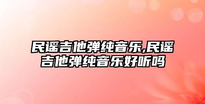 民謠吉他彈純音樂,民謠吉他彈純音樂好聽嗎