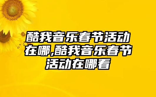 酷我音樂春節活動在哪,酷我音樂春節活動在哪看