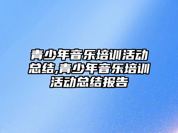 青少年音樂培訓活動總結,青少年音樂培訓活動總結報告