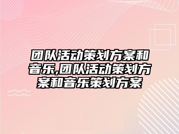 團隊活動策劃方案和音樂,團隊活動策劃方案和音樂策劃方案