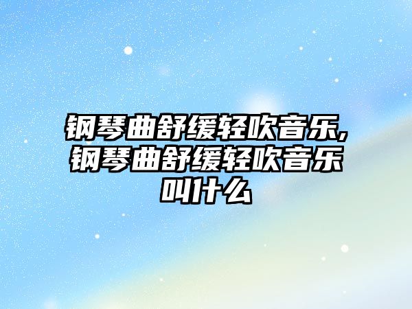 鋼琴曲舒緩輕吹音樂,鋼琴曲舒緩輕吹音樂叫什么