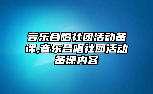 音樂合唱社團活動備課,音樂合唱社團活動備課內容