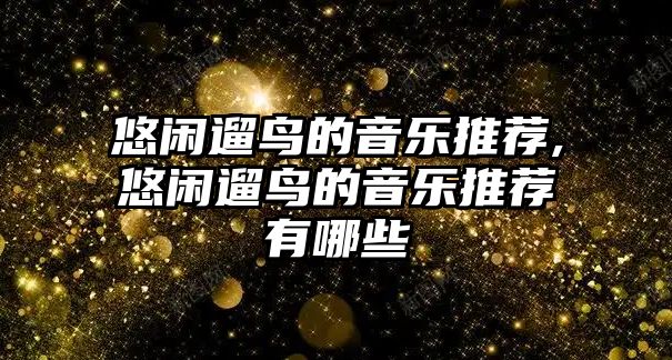 悠閑遛鳥的音樂推薦,悠閑遛鳥的音樂推薦有哪些