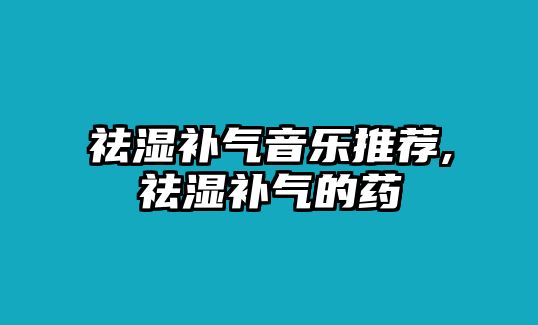 祛濕補氣音樂推薦,祛濕補氣的藥