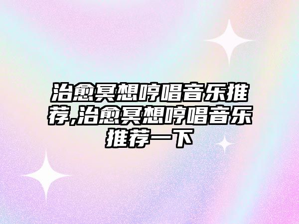 治愈冥想哼唱音樂(lè)推薦,治愈冥想哼唱音樂(lè)推薦一下