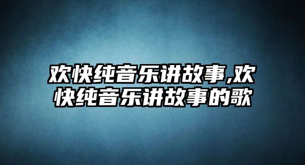 歡快純音樂講故事,歡快純音樂講故事的歌