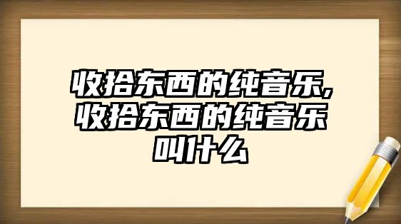 收拾東西的純音樂,收拾東西的純音樂叫什么