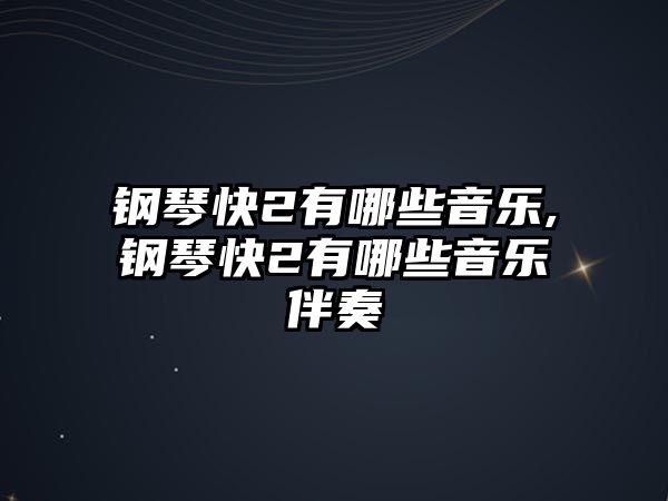 鋼琴快2有哪些音樂,鋼琴快2有哪些音樂伴奏