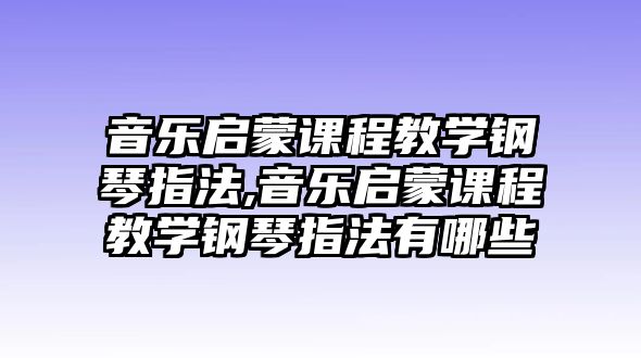 音樂啟蒙課程教學鋼琴指法,音樂啟蒙課程教學鋼琴指法有哪些