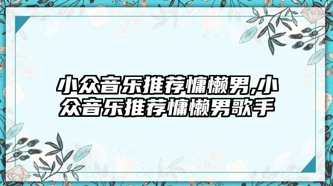 小眾音樂推薦慵懶男,小眾音樂推薦慵懶男歌手