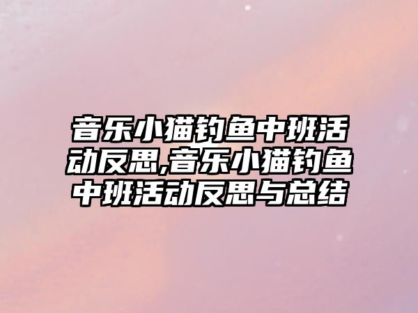 音樂小貓釣魚中班活動反思,音樂小貓釣魚中班活動反思與總結