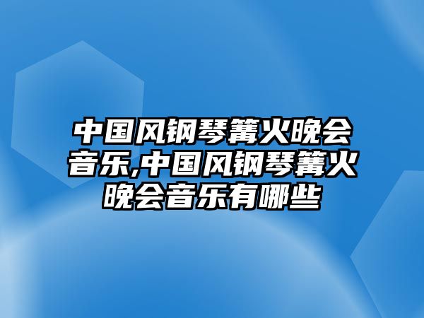 中國(guó)風(fēng)鋼琴篝火晚會(huì)音樂(lè),中國(guó)風(fēng)鋼琴篝火晚會(huì)音樂(lè)有哪些