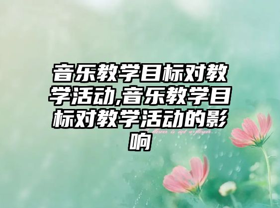 音樂教學目標對教學活動,音樂教學目標對教學活動的影響