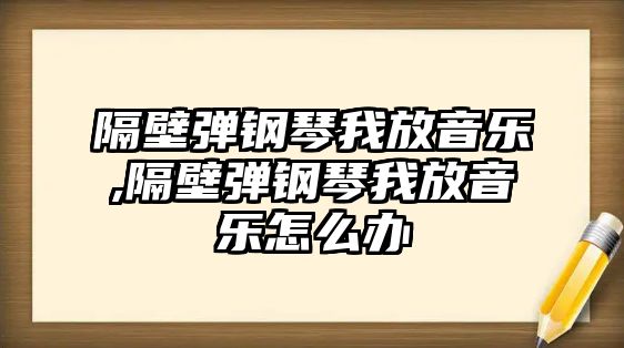 隔壁彈鋼琴我放音樂,隔壁彈鋼琴我放音樂怎么辦