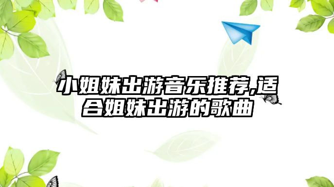 小姐妹出游音樂推薦,適合姐妹出游的歌曲