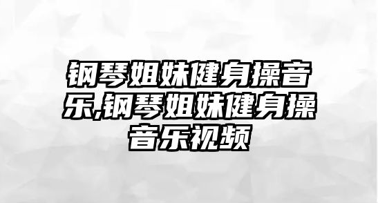 鋼琴姐妹健身操音樂,鋼琴姐妹健身操音樂視頻