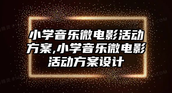 小學音樂微電影活動方案,小學音樂微電影活動方案設計