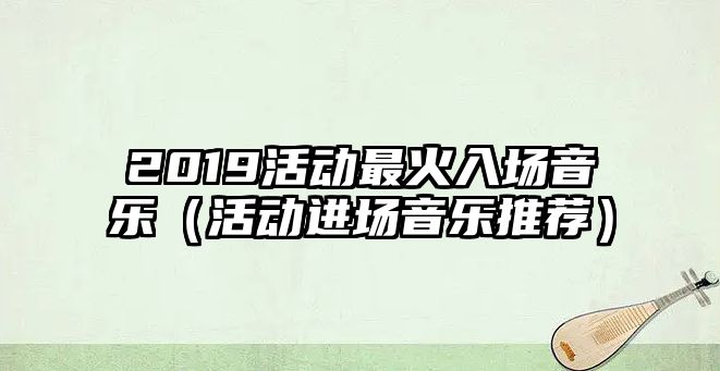 2019活動最火入場音樂（活動進(jìn)場音樂推薦）