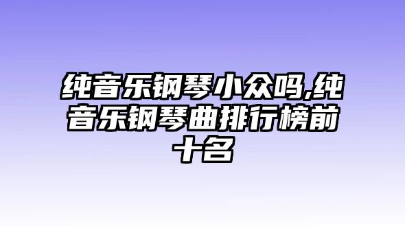 純音樂鋼琴小眾嗎,純音樂鋼琴曲排行榜前十名