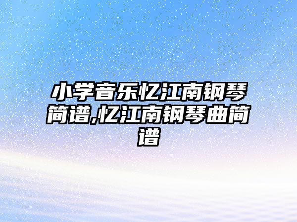 小學(xué)音樂憶江南鋼琴簡(jiǎn)譜,憶江南鋼琴曲簡(jiǎn)譜