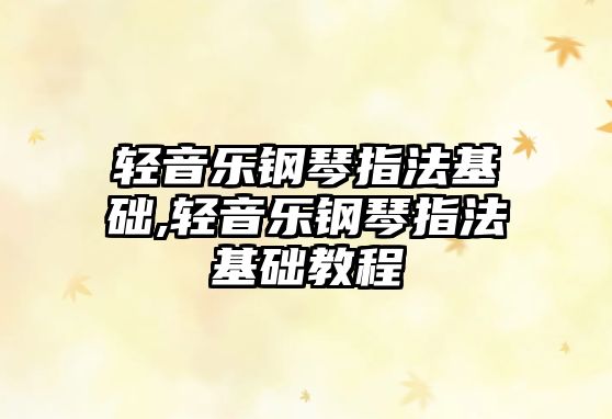 輕音樂鋼琴指法基礎,輕音樂鋼琴指法基礎教程