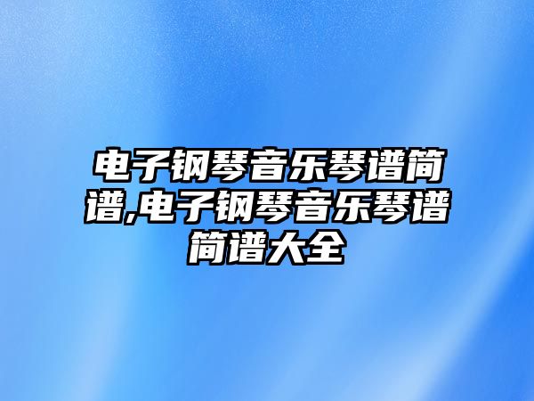 電子鋼琴音樂琴譜簡譜,電子鋼琴音樂琴譜簡譜大全