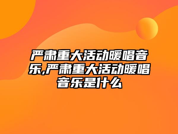 嚴(yán)肅重大活動暖唱音樂,嚴(yán)肅重大活動暖唱音樂是什么