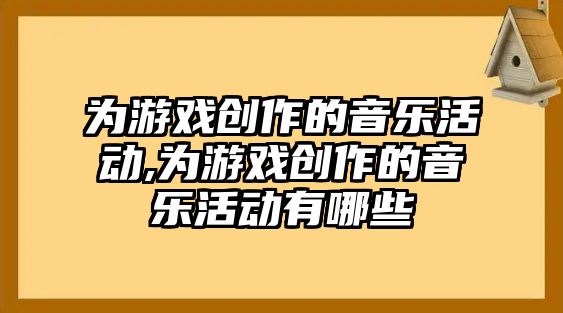 為游戲創作的音樂活動,為游戲創作的音樂活動有哪些