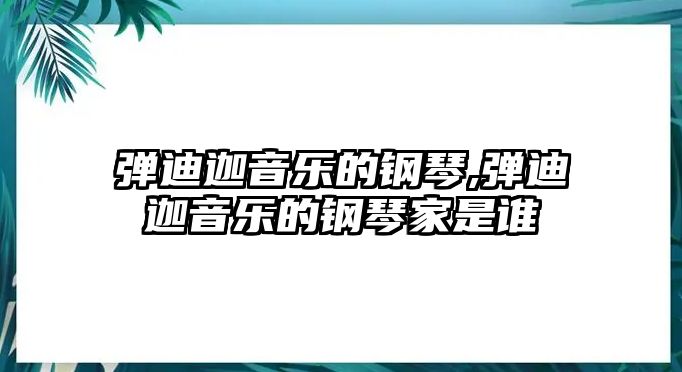 彈迪迦音樂的鋼琴,彈迪迦音樂的鋼琴家是誰