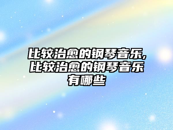 比較治愈的鋼琴音樂,比較治愈的鋼琴音樂有哪些