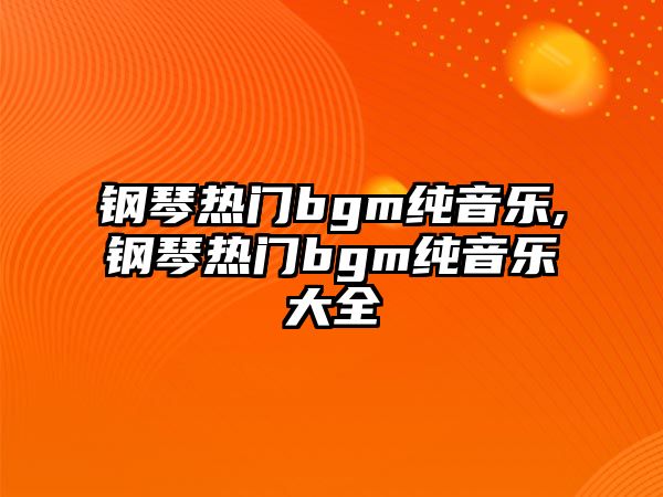 鋼琴熱門bgm純音樂,鋼琴熱門bgm純音樂大全